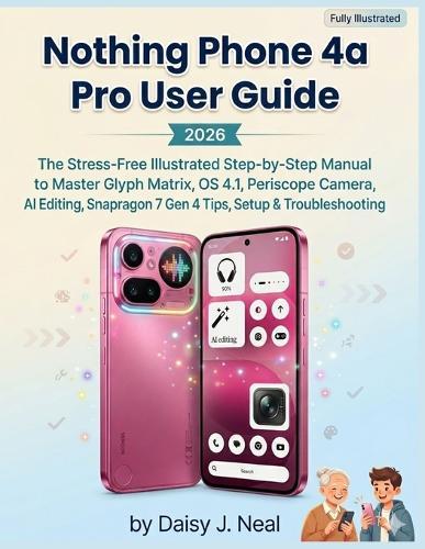 Nothing Phone 4a Pro User Guide 2026: The Stress-Free Illustrated Step-by-Step Manual to Master Glyph Matrix, OS 4.1, Periscope Camera, AI Editing, Snapdragon 7 Gen 4 Tips, Setup & Troubleshooting