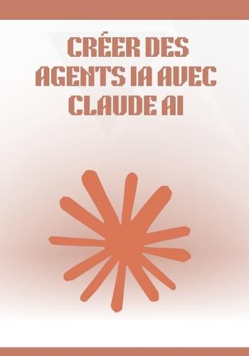 Créer des Agents IA avec Claude AI: Guide complet et pratique pour concevoir, automatiser et déployer des agents intelligents sans coder, avec workflows, outils no-code et cas concrets