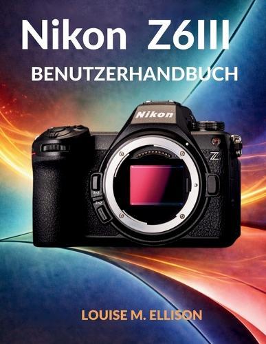 Nikon Z6iii Benutzerhandbuch: Ultimative Schritt-für-Schritt-Anleitung für Einsteiger in die spiegellose Kamerafotografie: versteckte Funktionen und fortgeschrittene Einstellungen.