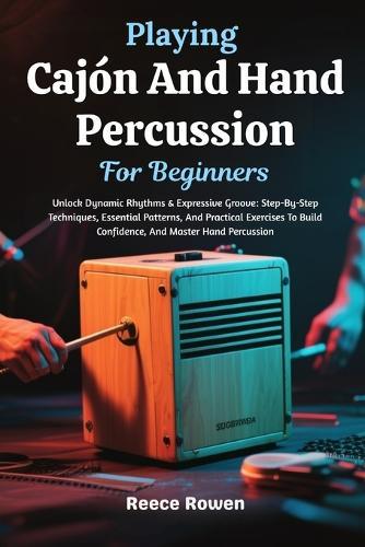 Playing Cajón And Hand Percussion For Beginners: Unlock Dynamic Rhythms & Expressive Groove: Step-By-Step Techniques, Essential Patterns, And Practical Exercises To Build Confidence, And Master Hand Percussion
