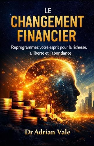 Le Changement Financier: Reprogrammez votre esprit pour la richesse, la liberté et l'abondance