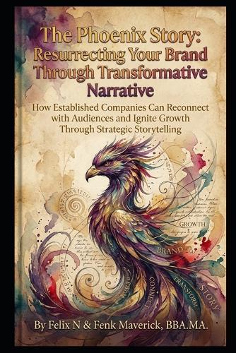 The Phoenix Story: Resurrecting Your Brand Through Transformative Narrative: How Established Companies Can Reconnect with Audiences and Ignite Growth Through Strategic Storytelling
