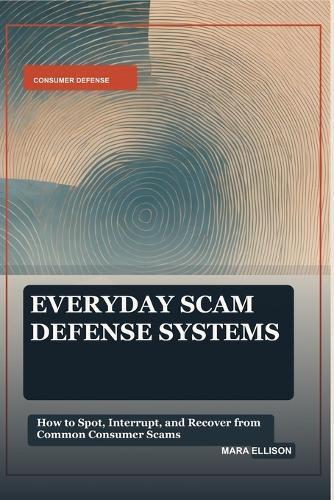 Everyday Scam Defense Systems: How to Spot, Interrupt, and Recover from Common Consumer Scams