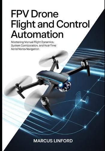 FPV Drone Flight and Control Automation: Mastering Manual Flight Dynamics, System Configuration, and Real-Time Aerial Navigation