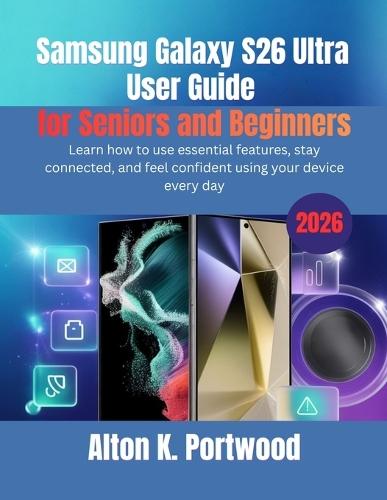 Samsung Galaxy S26 Ultra User Guide for Seniors and Beginners: Learn how to use essential features, stay connected, and feel confident using your device every day