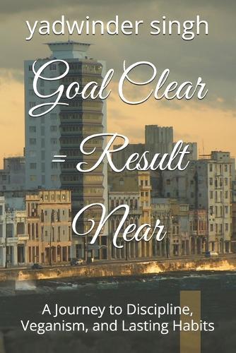 Goal Clear = Result Near: A Journey to Discipline, Veganism, and Lasting Habits