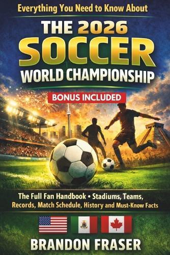 Everything You Need to Know About The 2026 Soccer World Championship: The Full Fan Handbook -Teams, Stadiums Records, Match Schedule, History and Must-Know Facts