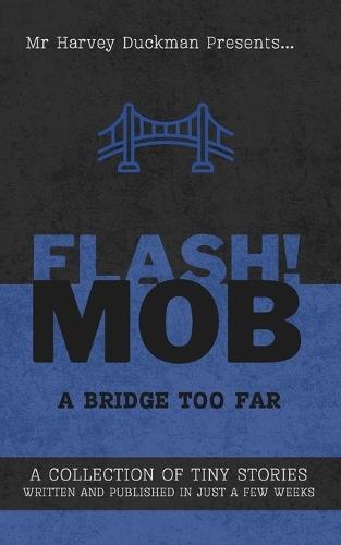 Flash!mob: A Bridge Too Far: A Collection of Tiny Stories Written and Published in Just a Few Weeks