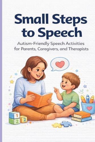 Small Steps to Speech: Autism-Friendly Speech Activities for Parents, Caregivers, and Therapists