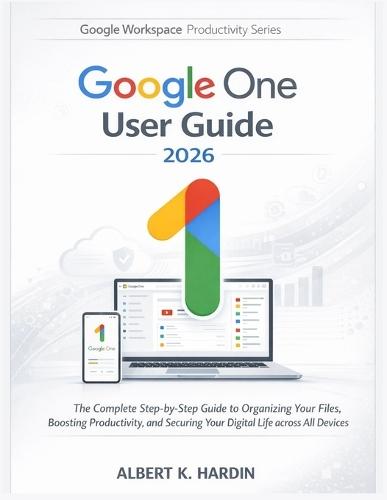 GOOGLE ONE User Guide 2026: The Complete Step-by-Step Guide to Organizing Your Files, Boosting Productivity, and Securing Your Digital Life across All Devices
