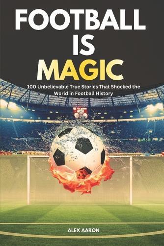 Football Is Magic: 100 Unbelievable True Stories That Shocked the World in Football History