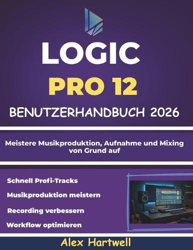 Logic Pro 12 Benutzerhandbuch für Anfänger 2026: Meistere Musikproduktion, Aufnahme und Mixing von Grund auf