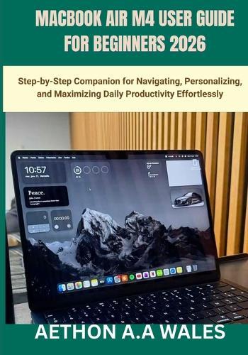 Macbook Air M4 User Guide for Beginners 2026: Step-by-Step Companion for Navigating, Personalizing, and Maximizing Daily Productivity Effortlessly