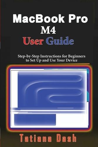 MacBook Pro M4 User Guide: Step-by-Step Instructions for Beginners to Set Up and Use Your Device