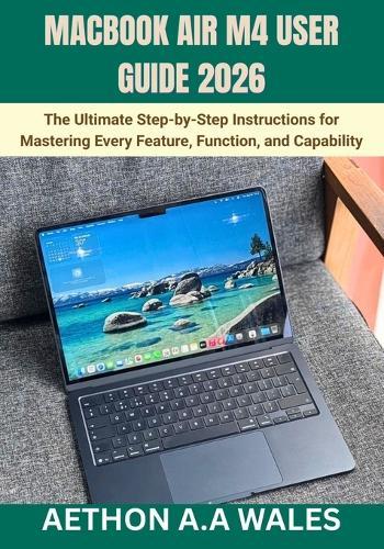 Macbook Air M4 User Guide 2026: The Ultimate Step-by-Step Instructions for Mastering Every Feature, Function, and Capability