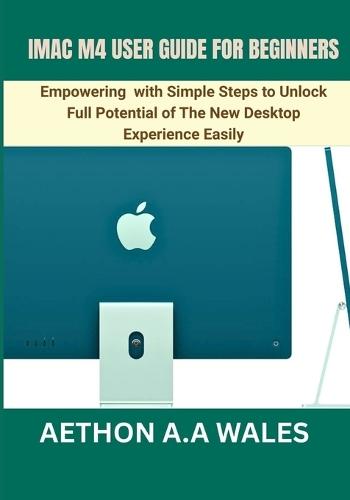 iMac M4 User Guide for Beginners: Empowering with Simple Steps to Unlock Full Potential of The New Desktop Experience Easily
