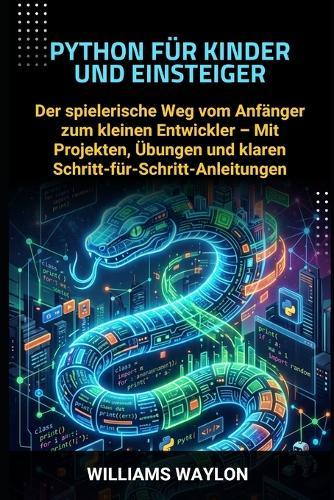 Python Für Kinder Und Einsteiger: Der spielerische Weg vom Anfänger zum kleinen Entwickler - Mit Projekten, Übungen und klaren Schritt-für-Schritt-Anleitungen