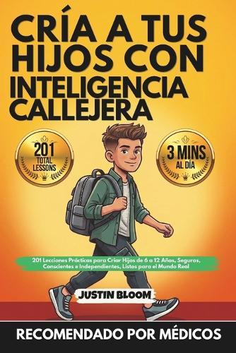 Cría A Tus Hijos Con Inteligencia Callejera: 201 Lecciones Prácticas para Criar Hijos de 6 a 12 Años, Seguros, Conscientes e Independientes, Listos para el Mundo Real