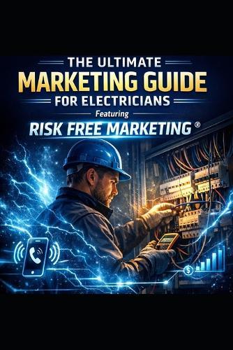 The Ultimate Marketing Guide for Electricians: Featuring Risk Free Marketing(R) A Proven System to Generate Consistent Leads, Book More Jobs, and Grow Your Electrical Business