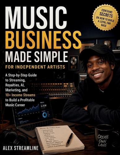 Music Business Made Simple for Independent Artists: A Step-by-Step Guide to Streaming, Royalties, AI, Marketing, and 10+ Income Streams to Build a Profitable Music Career