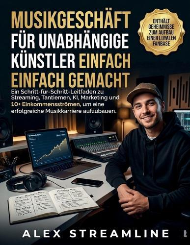 Musikgeschäft für unabhängige Künstler einfach gemacht: Ein Schritt-für-Schritt-Leitfaden zu Streaming, Tantiemen, KI, Marketing und 10+ Einkommensströmen, um eine erfolgreiche Musikkarriere aufzubauen