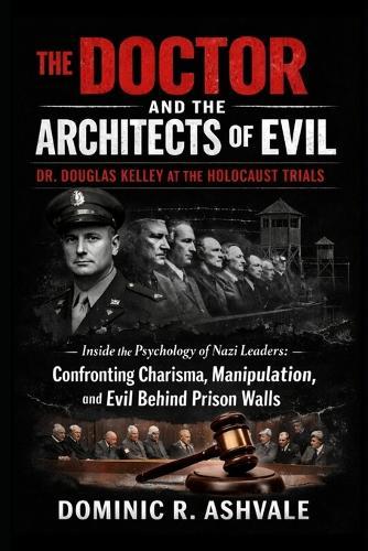 The Doctor and the Architects of Evil: Dr. Douglas Kelley at the Holocaust Trials: Inside the Psychology of Nazi Leaders: Confronting Charisma, Manipulation, and Evil Behind Prison Walls