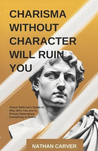 Charisma Without Character Will Ruin You: Chuck DeGroat's Guide to Why Who You Are in Private Determines Everything in Public