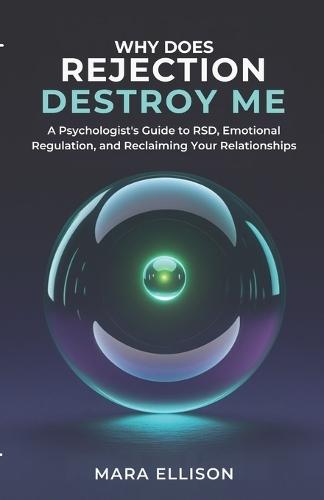 Why Does Rejection Destroy Me: A Psychologist's Guide to RSD, Emotional Regulation, and Recaiming Your Relationships