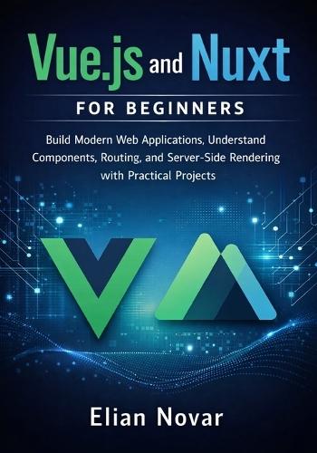 Vue.js and Nuxt for Beginners: Build Modern Web Applications, Understand Components, Routing, and Server-Side Rendering with Practical Projects