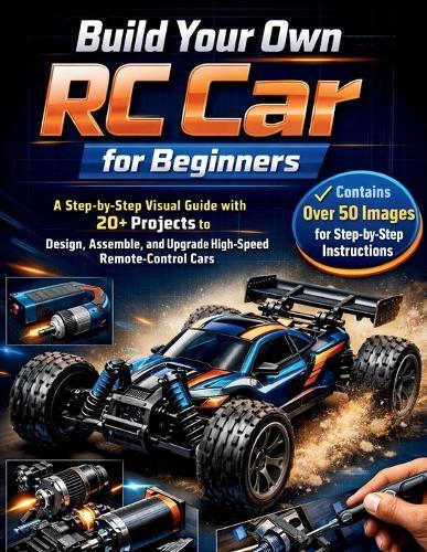 Build Your Own RC Car for Beginners: A Step-by-Step Visual Guide with 20+ Projects to Design, Assemble, and Upgrade High-Speed Remote-Control Cars 2026 Edition