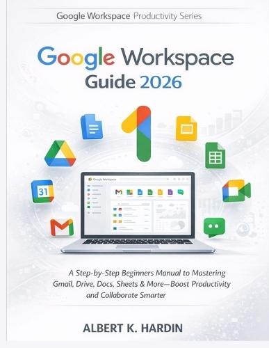 GOOGLE WORKSPACE Guide 2026: A Step-by-Step Beginners Manual to Mastering Gmail, Drive, Docs, Sheets & More-Boost Productivity and Collaborate Smarter