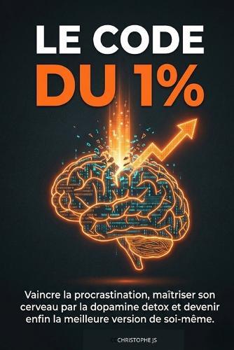 Le Code Du 1%: Vaincre la procrastination, maîtriser son cerveau par la dopamine detox et devenir enfin la meilleure version de soi-même.
