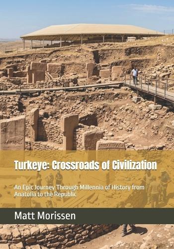 Turkeye: Crossroads of Civilization: An Epic Journey Through Millennia of History from Anatolia to the Republic