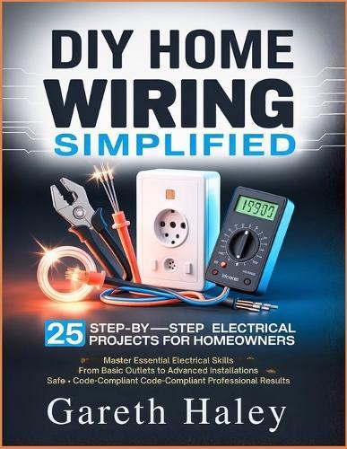 DIY Home Wiring Simplified: 25 Step-by-Step Electrical Projects for Homeowners