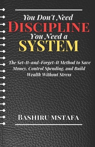 You Don't Need Discipline, You Need a System: The Set-It-and-Forget-It Method to Save Money, Control Spending, and Build Wealth Without Stress