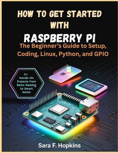 How to Get Started with Raspberry Pi: The Beginner's Guide to Setup, Coding, Linux, Python, and GPIO