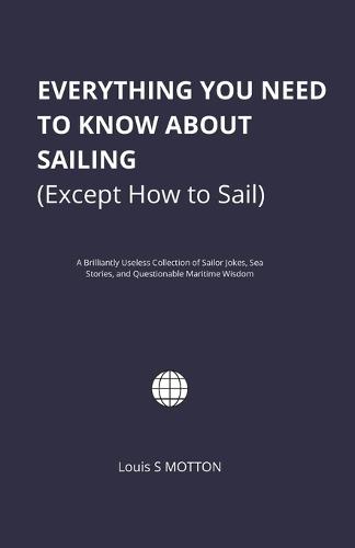 Everything You Need to Know About Sailing (Except How to Sail): A Brilliantly Useless Collection of Sailor Jokes, Sea Stories, and Questionable Maritime Wisdom