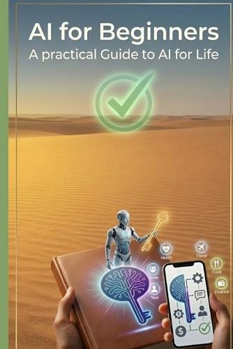 AI for Beginners A Practical Guide to AI for Life: A Step-by-Step Guide to Using AI to Handle Everyday Problems, Work Smarter, and Save Time 100+ ready-to-use AI prompts, organized into 20+ topics
