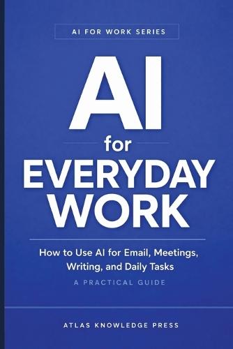 AI for Everyday Work: How to Use AI for Email, Meetings, Writing, and Daily Tasks - A Practical Guide