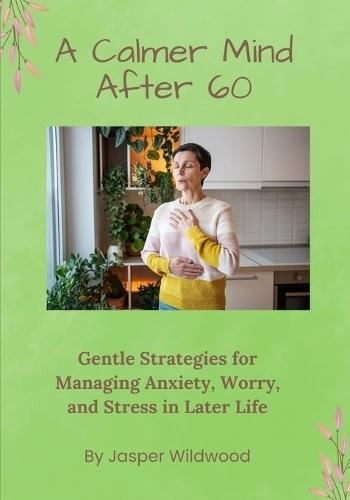 A Calmer Mind After 60: Gentle Strategies for Managing Anxiety, Worry, and Stress in Later Life