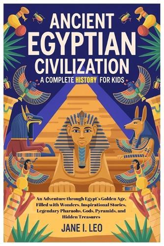 Ancient Egyptian Civilization: A Complete History for Kids: An Adventure through Egypt's Golden Age, Filled with Wonders, Inspirational Stories, Legendary Pharaohs, Gods, Pyramids, and Hidden Treasures