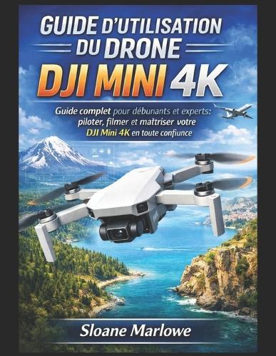 Guide d'Utilisation Du Drone Dji Mini 4k: Guide complet pour débutants et experts: piloter, filmer et maîtriser votre DJI Mini 4K en toute confiance