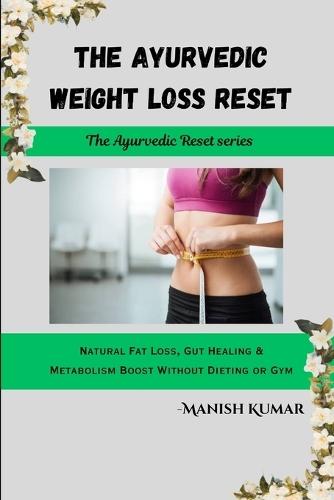 The Ayurvedic Weight Loss Reset: Natural Fat Loss, Gut Healing & Metabolism Boost Without Dieting or Gym