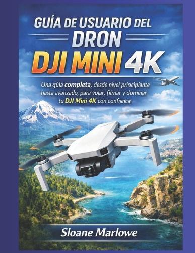 Guía de Usuario del Dron Dji Mini 4k: Una guía completa, desde nivel principiante hasta avanzado, para volar, filmar y dominar tu DJI Mini 4K con confianza.