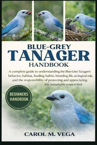 Blue-Grey Tanager Handbook: A complete guide to understanding the Blue-Grey Tanager's behavior, habitat, feeding habits, breeding life, ecological role, and the responsibility of protecting and appreciating this remarkable tropical bird