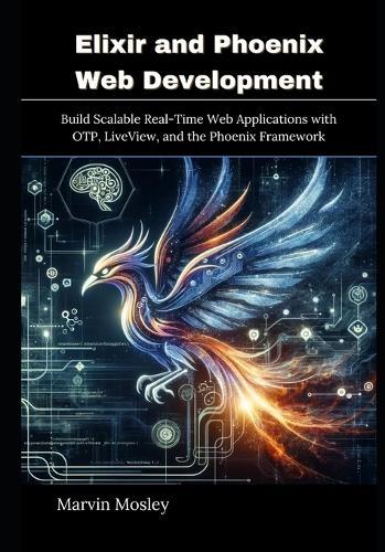 Elixir and Phoenix Web Development: Build Scalable Real-Time Web Applications with OTP, LiveView, and the Phoenix Framework