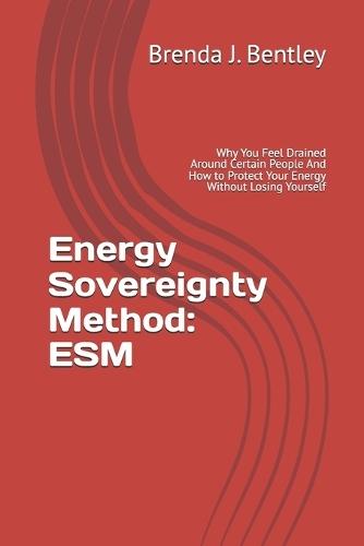 Energy Sovereignty Method: ESM: Why You Feel Drained Around Certain People And How to Protect Your Energy Without Losing Yourself