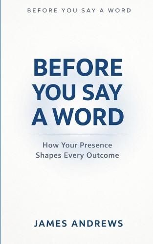 Before You Say a Word: How Your Presence Shapes Every Outcome