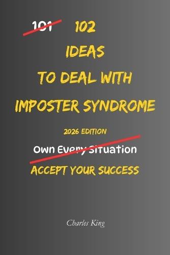 102 Ideas To Deal With Imposter Syndrome: No Extreme Confidence. No Perfect Self Belief. Simple Everyday Ideas To Handle Self Doubt, Trust Your Abilities, and Accept Your Success
