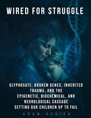 Wired For Struggle: Glyphosate, Broken Genes, Inherited Trauma, and The Epigenetic, Biochemical, and Neurological Cascade Setting Our Children Up To Fail
